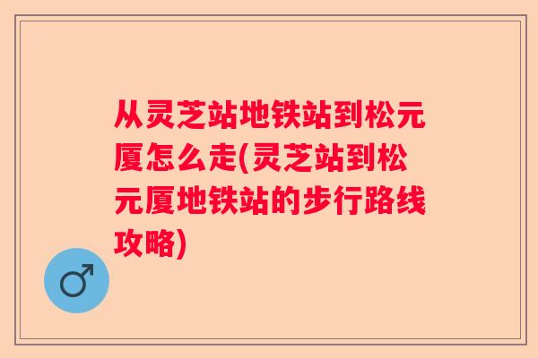 从灵芝站地铁站到松元厦怎么走(灵芝站到松元厦地铁站的步行路线攻略)