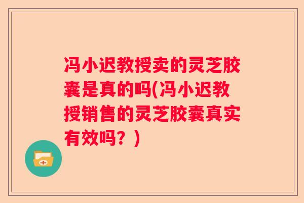 冯小迟教授卖的灵芝胶囊是真的吗(冯小迟教授销售的灵芝胶囊真实有效吗？)