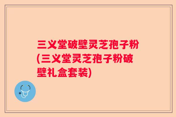 三义堂破壁灵芝孢子粉(三义堂灵芝孢子粉破壁礼盒套装)