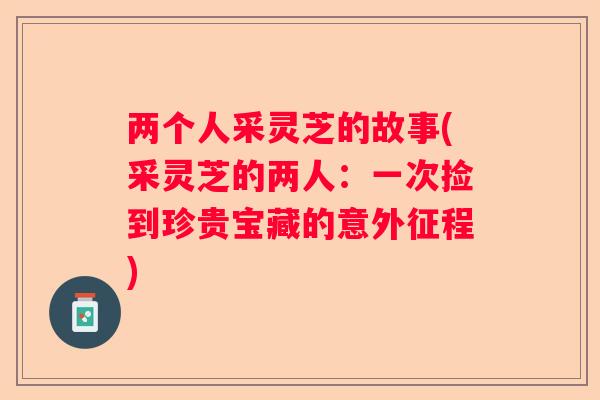 两个人采灵芝的故事(采灵芝的两人：一次捡到珍贵宝藏的意外征程)