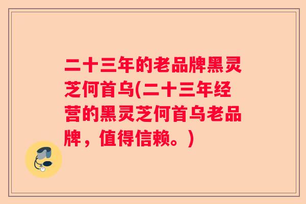 二十三年的老品牌黑灵芝何首乌(二十三年经营的黑灵芝何首乌老品牌,值得信赖。) 二十三年的老品牌黑灵芝何首乌(二十三年经营的黑灵芝何首乌老品牌,值得信赖。)