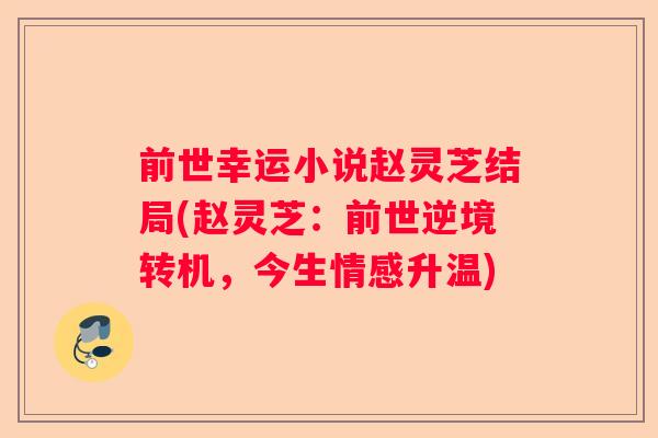 前世幸运小说赵灵芝结局(赵灵芝:前世逆境转机,今生情感升温) 前世幸运小说赵灵芝结局(赵灵芝:前世逆境转机,今生情感升温)