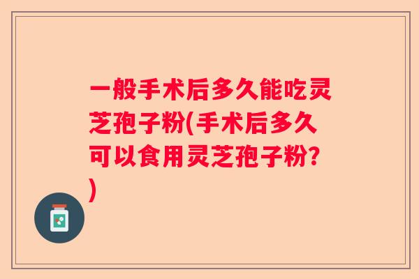 一般手术后多久能吃灵芝孢子粉(手术后多久可以食用灵芝孢子粉?) 一般手术后多久能吃灵芝孢子粉(手术后多久可以食用灵芝孢子粉?)