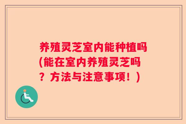 养殖灵芝室内能种植吗(能在室内养殖灵芝吗?方法与注意事项!) 养殖灵芝室内能种植吗(能在室内养殖灵芝吗?方法与注意事项!)