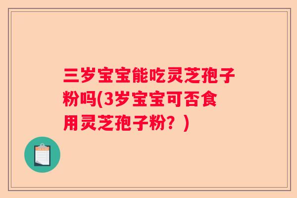 三岁宝宝能吃灵芝孢子粉吗(3岁宝宝可否食用灵芝孢子粉?) 三岁宝宝能吃灵芝孢子粉吗(3岁宝宝可否食用灵芝孢子粉?)