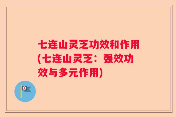 七连山灵芝功效和作用(七连山灵芝：强效功效与多元作用)