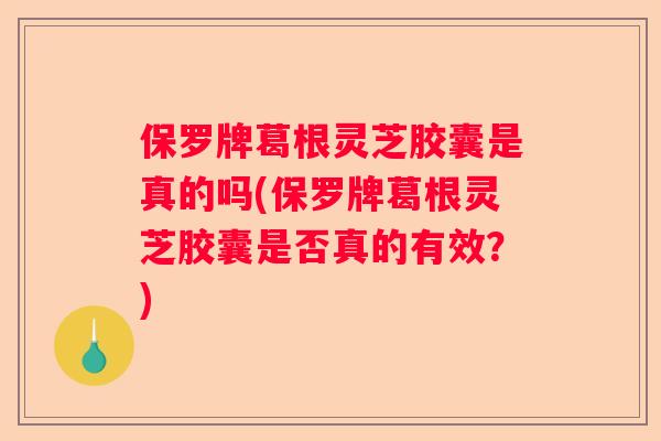 保罗牌葛根灵芝胶囊是真的吗(保罗牌葛根灵芝胶囊是否真的有效?) 保罗牌葛根灵芝胶囊是真的吗(保罗牌葛根灵芝胶囊是否真的有效?)