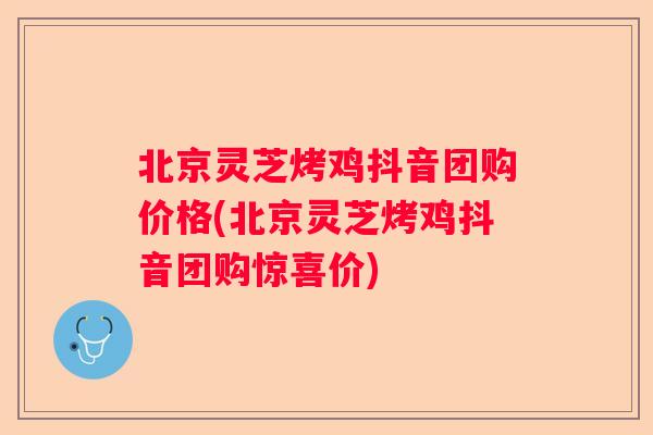 北京灵芝烤鸡抖音团购价格(北京灵芝烤鸡抖音团购惊喜价) 北京灵芝烤鸡抖音团购价格(北京灵芝烤鸡抖音团购惊喜价)