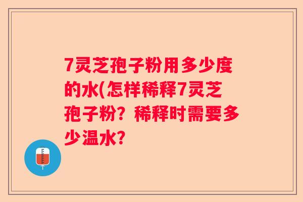 7灵芝孢子粉用多少度的水(怎样稀释7灵芝孢子粉?稀释时需要多少温水? 7灵芝孢子粉用多少度的水(怎样稀释7灵芝孢子粉?稀释时需要多少温水?