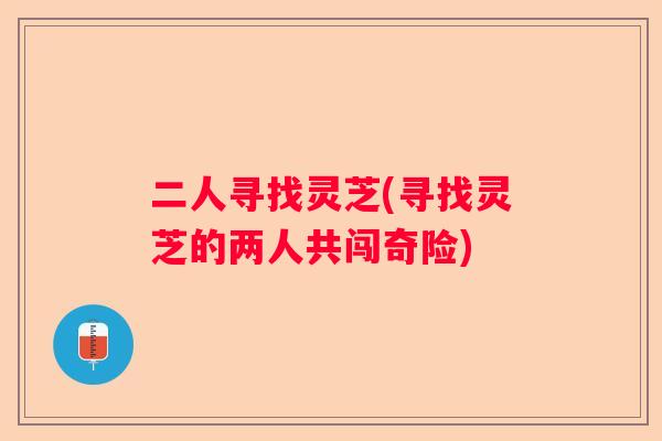 二人寻找灵芝(寻找灵芝的两人共闯奇险)