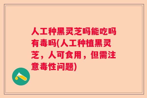 人工种黑灵芝吗能吃吗有毒吗(人工种植黑灵芝,人可食用,但需注意毒性问题) 人工种黑灵芝吗能吃吗有毒吗(人工种植黑灵芝,人可食用,但需注意毒性问题)