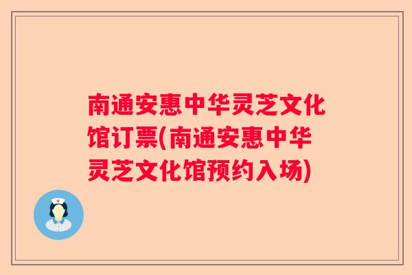 南通安惠中华灵芝文化馆订票(南通安惠中华灵芝文化馆预约入场)