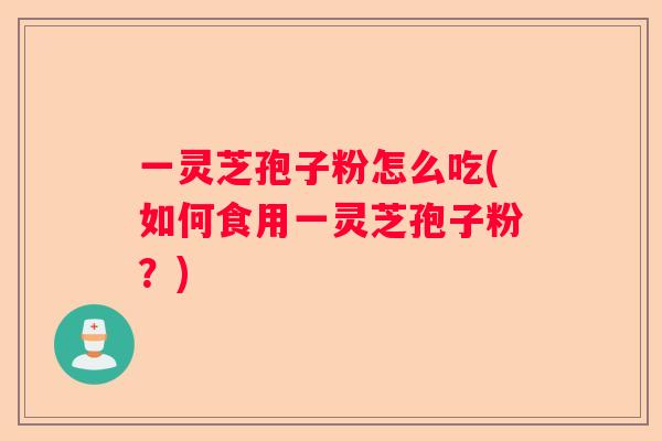 一灵芝孢子粉怎么吃(如何食用一灵芝孢子粉?) 一灵芝孢子粉怎么吃(如何食用一灵芝孢子粉?)