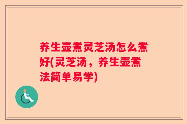 养生壶煮灵芝汤怎么煮好(灵芝汤，养生壶煮法简单易学)