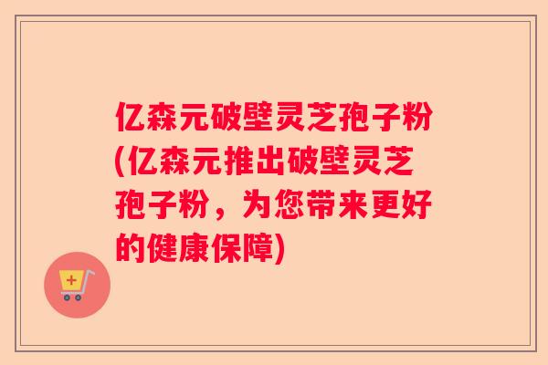 亿森元破壁灵芝孢子粉(亿森元推出破壁灵芝孢子粉,为您带来更好的健康保障) 亿森元破壁灵芝孢子粉(亿森元推出破壁灵芝孢子粉,为您带来更好的健康保障)