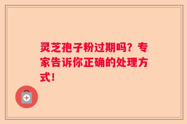 灵芝孢子粉过期吗？专家告诉你正确的处理方式！