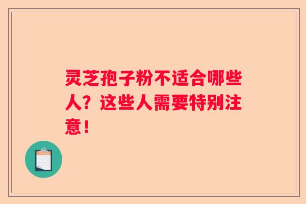 灵芝孢子粉不适合哪些人？这些人需要特别注意！
