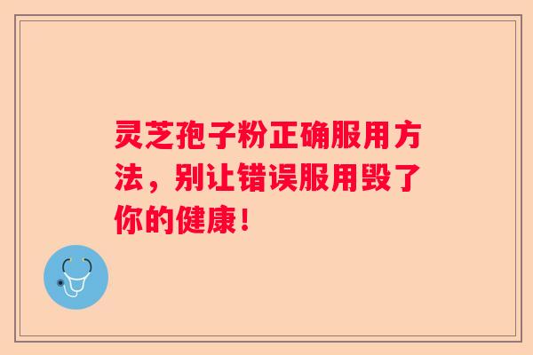 灵芝孢子粉正确服用方法，别让错误服用毁了你的健康！
