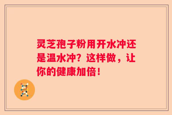 灵芝孢子粉用开水冲还是温水冲？这样做，让你的健康加倍！