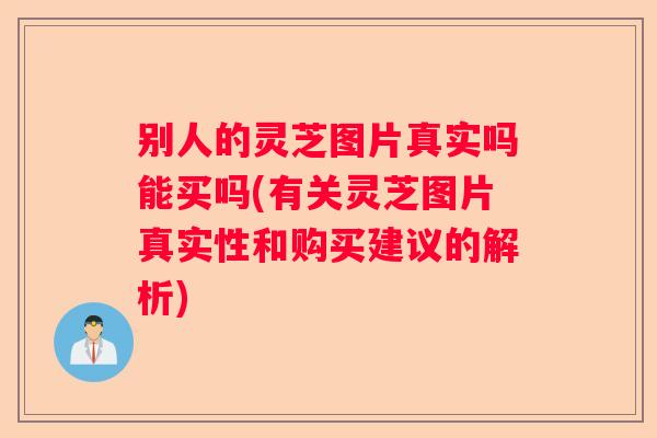别人的灵芝图片真实吗能买吗(有关灵芝图片真实性和购买建议的解析)