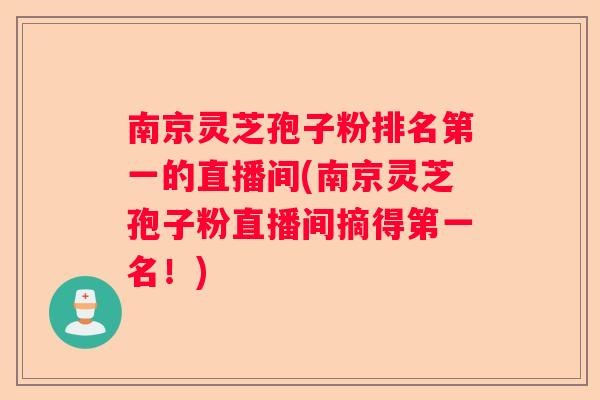 南京灵芝孢子粉排名第一的直播间(南京灵芝孢子粉直播间摘得第一名！)