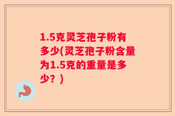 1.5克灵芝孢子粉有多少(灵芝孢子粉含量为1.5克的重量是多少？)