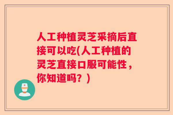人工种植灵芝采摘后直接可以吃(人工种植的灵芝直接口服可能性，你知道吗？)