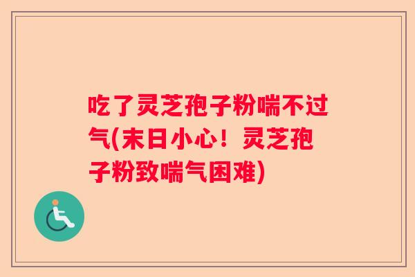吃了灵芝孢子粉喘不过气(末日小心！灵芝孢子粉致喘气困难)