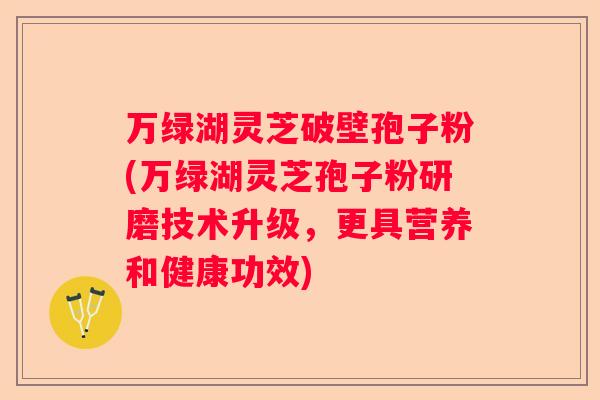 万绿湖灵芝破壁孢子粉(万绿湖灵芝孢子粉研磨技术升级，更具营养和健康功效)