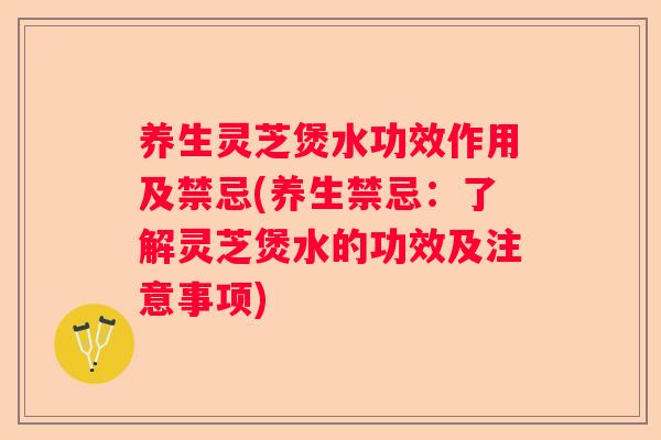养生灵芝煲水功效作用及禁忌(养生禁忌：了解灵芝煲水的功效及注意事项)