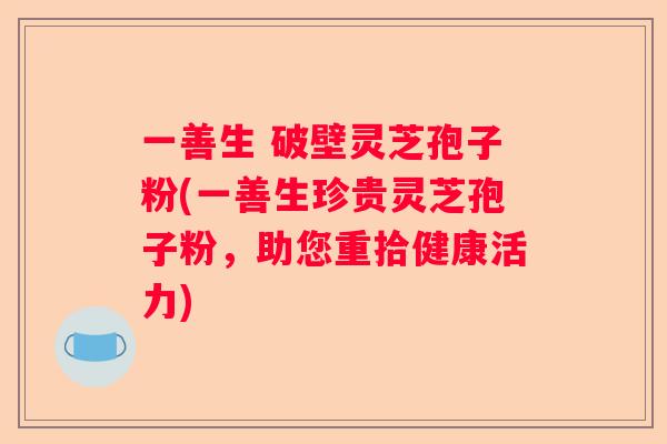 一善生 破壁灵芝孢子粉(一善生珍贵灵芝孢子粉，助您重拾健康活力)