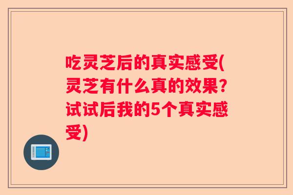 吃灵芝后的真实感受(灵芝有什么真的效果？试试后我的5个真实感受)