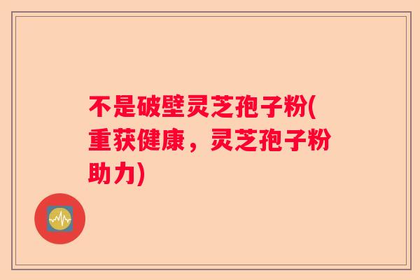 不是破壁灵芝孢子粉(重获健康，灵芝孢子粉助力)
