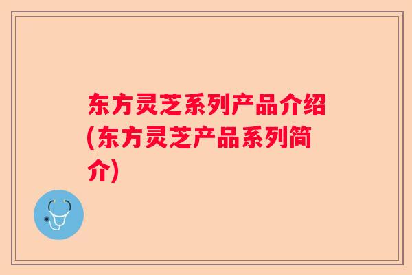 东方灵芝系列产品介绍(东方灵芝产品系列简介)