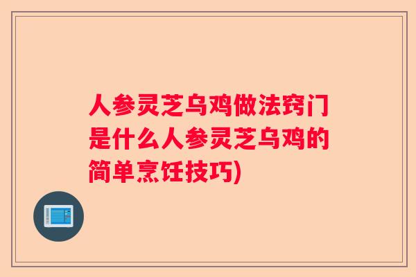 人参灵芝乌鸡做法窍门是什么人参灵芝乌鸡的简单烹饪技巧)