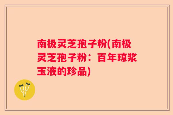 南极灵芝孢子粉(南极灵芝孢子粉：百年琼浆玉液的珍品)