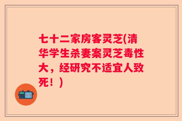 七十二家房客灵芝(清华学生杀妻案灵芝毒性大，经研究不适宜人致死！)