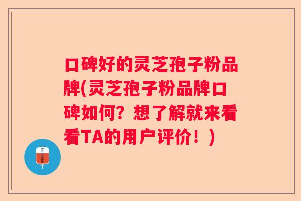口碑好的灵芝孢子粉品牌(灵芝孢子粉品牌口碑如何？想了解就来看看TA的用户评价！)