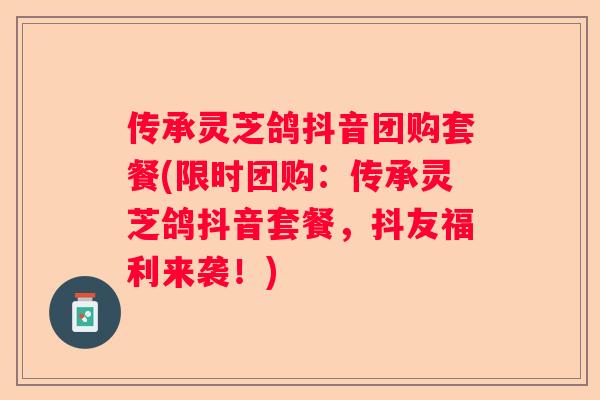 传承灵芝鸽抖音团购套餐(限时团购：传承灵芝鸽抖音套餐，抖友福利来袭！)