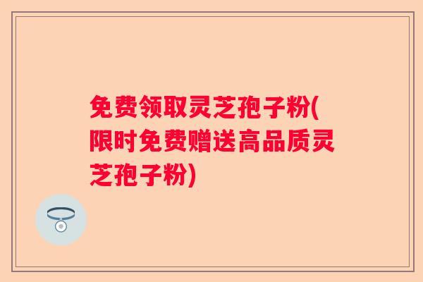 免费领取灵芝孢子粉(限时免费赠送高品质灵芝孢子粉)