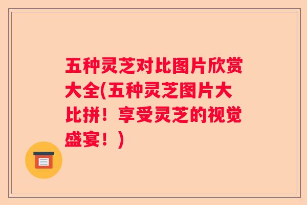 五种灵芝对比图片欣赏大全(五种灵芝图片大比拼!享受灵芝的视觉盛宴!) 五种灵芝对比图片欣赏大全(五种灵芝图片大比拼!享受灵芝的视觉盛宴!)