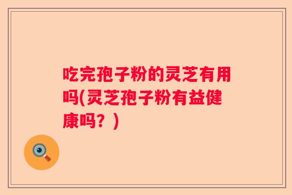 吃完孢子粉的灵芝有用吗(灵芝孢子粉有益健康吗？)