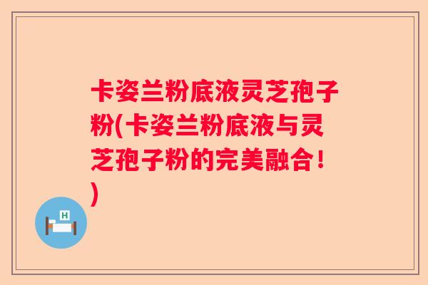 卡姿兰粉底液灵芝孢子粉(卡姿兰粉底液与灵芝孢子粉的完美融合！)