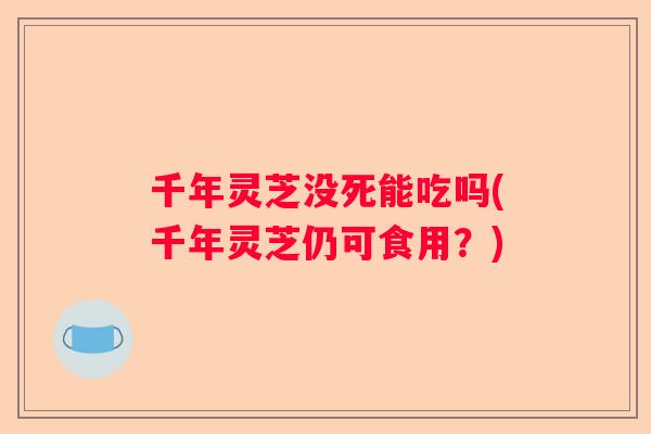 千年灵芝没死能吃吗(千年灵芝仍可食用？)