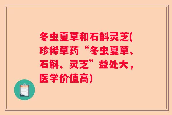 冬虫夏草和石斛灵芝(珍稀草药“冬虫夏草、石斛、灵芝”益处大，医学价值高)