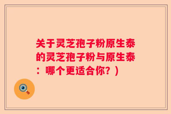 关于灵芝孢子粉原生泰的灵芝孢子粉与原生泰：哪个更适合你？)