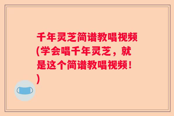 千年灵芝简谱教唱视频(学会唱千年灵芝，就是这个简谱教唱视频！)