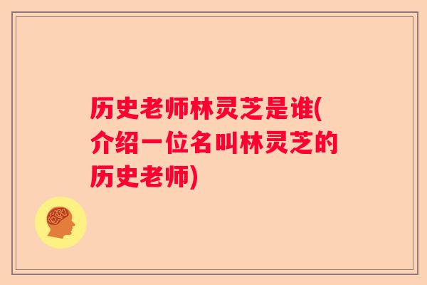 历史老师林灵芝是谁(介绍一位名叫林灵芝的历史老师)