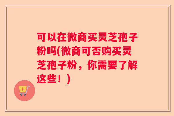 可以在微商买灵芝孢子粉吗(微商可否购买灵芝孢子粉,你需要了解这些!) 可以在微商买灵芝孢子粉吗(微商可否购买灵芝孢子粉,你需要了解这些!)