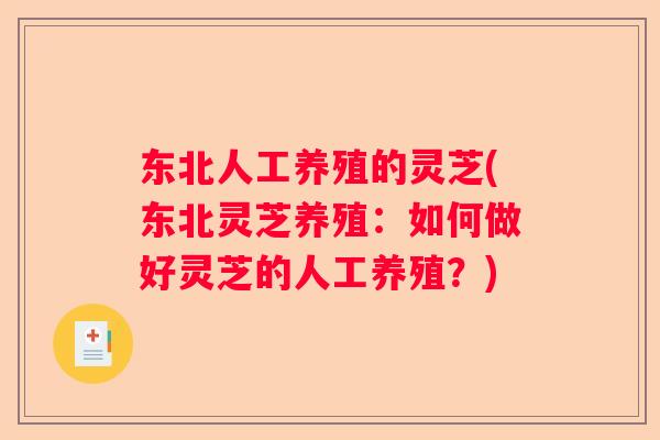 东北人工养殖的灵芝(东北灵芝养殖：如何做好灵芝的人工养殖？)
